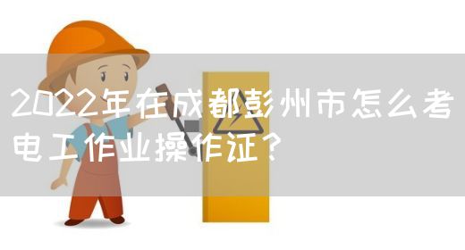 2022年在成都彭州市怎么考电工作业操作证？