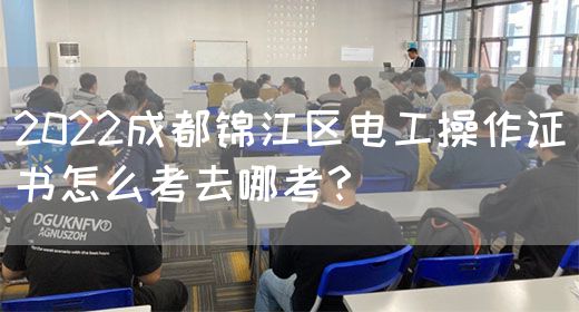 2022成都锦江区电工操作证书怎么考去哪考？