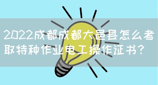 2022成都成都大邑县怎么考取特种作业电工操作证书？