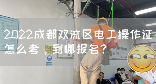 2022成都双流区电工操作证怎么考，到哪报名？