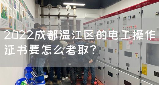 2022成都温江区的电工操作证书要怎么考取？