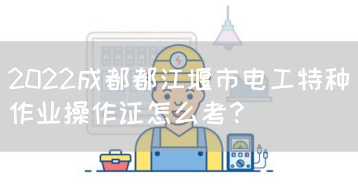 2022成都都江堰市电工特种作业操作证怎么考？