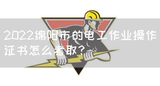 2022绵阳市的电工作业操作证书怎么考取？