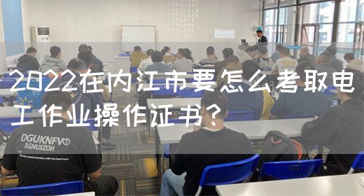 2022在内江市要怎么考取电工作业操作证书？