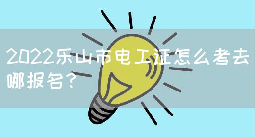 2022乐山市电工证怎么考去哪报名？