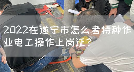 2022在遂宁市怎么考特种作业电工操作上岗证？