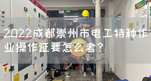 2022成都崇州市电工特种作业操作证要怎么考？