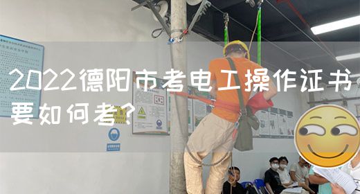 2022德阳市考电工操作证书要如何考？