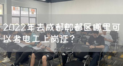 2022年去成都郫都区哪里可以考电工上岗证？