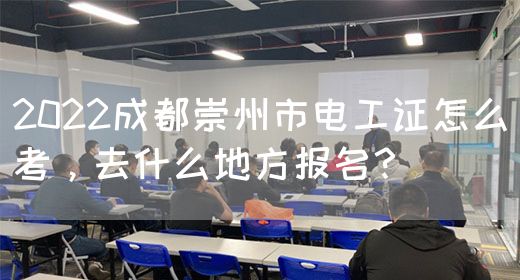 2022成都崇州市电工证怎么考，去什么地方报名？