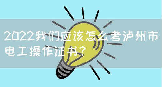 2022我们应该怎么考泸州市电工操作证书？