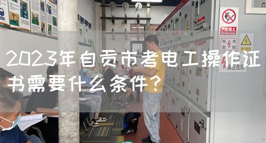 2023年自贡市考电工操作证书需要什么条件？