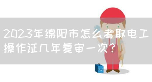 2023年绵阳市怎么考取电工操作证几年复审一次？