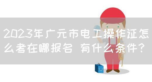 2023年广元市电工操作证怎么考在哪报名 有什么条件？