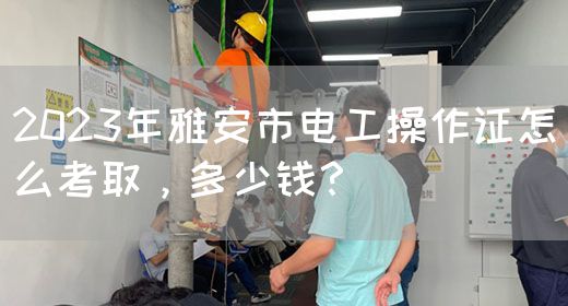 2023年雅安市电工操作证怎么考取，多少钱？