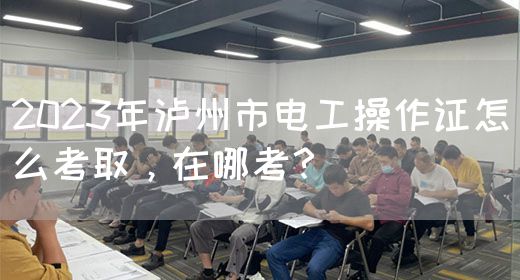 2023年泸州市电工操作证怎么考取，在哪考？