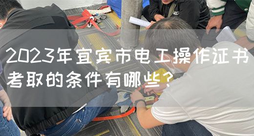 2023年宜宾市电工操作证书考取的条件有哪些？