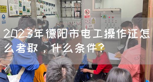 2023年德阳市电工操作证怎么考取，什么条件？