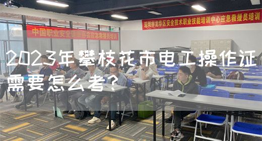 2023年攀枝花市电工操作证需要怎么考？