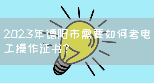 2023年德阳市需要如何考电工操作证书？