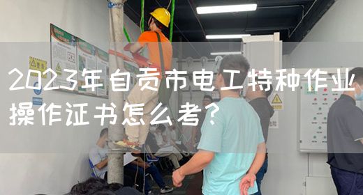 2023年自贡市电工特种作业操作证书怎么考？