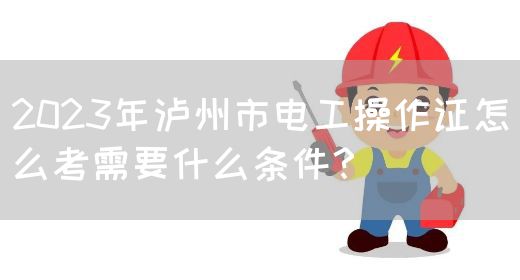 2023年泸州市电工操作证怎么考需要什么条件？