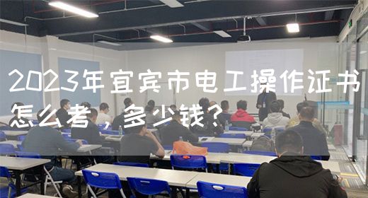 2023年宜宾市电工操作证书怎么考，多少钱？