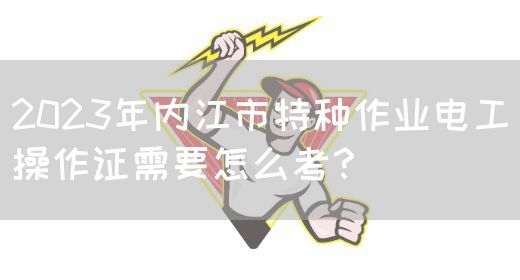 2023年内江市特种作业电工操作证需要怎么考？