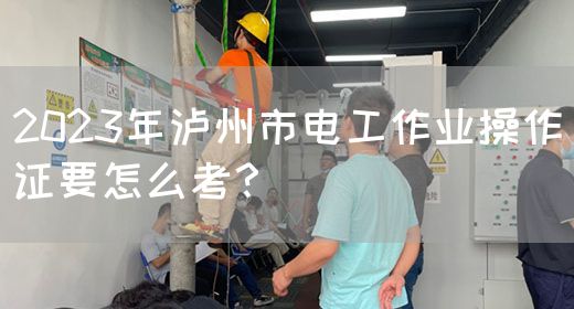 2023年泸州市电工作业操作证要怎么考？