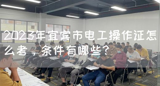 2023年宜宾市电工操作证怎么考，条件有哪些？