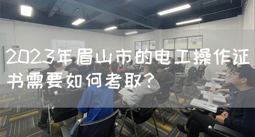 2023年眉山市的电工操作证书需要如何考取？(图1)