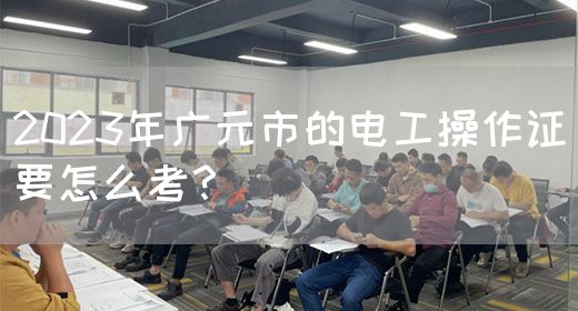 2023年广元市的电工操作证要怎么考？