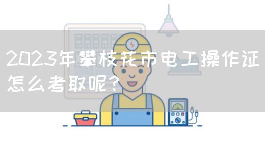 2023年攀枝花市电工操作证怎么考取呢？