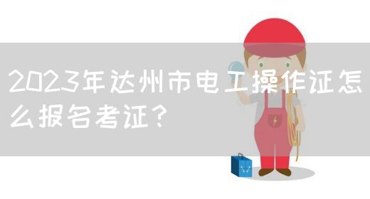 2023年达州市电工操作证怎么报名考证？