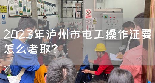 2023年泸州市电工操作证要怎么考取？