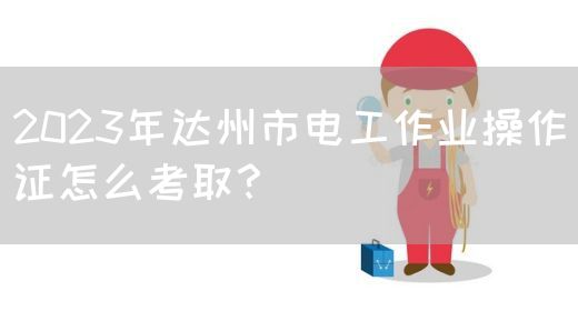 2023年达州市电工作业操作证怎么考取？