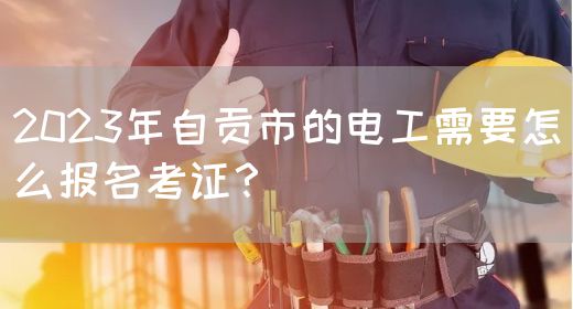 2023年自贡市的电工需要怎么报名考证？