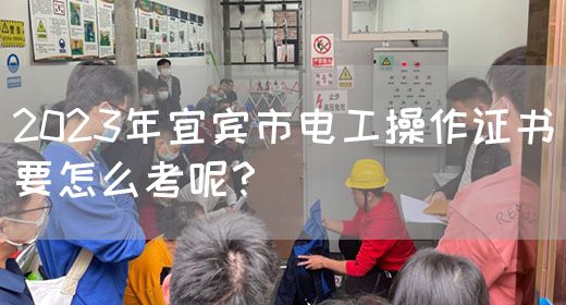 2023年宜宾市电工操作证书要怎么考呢？