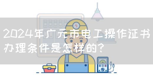 2024年广元市电工操作证书办理条件是怎样的？