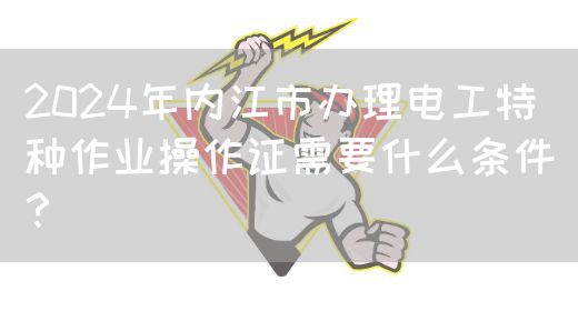 2024年内江市办理电工特种作业操作证需要什么条件？