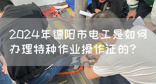 2024年德阳市电工是如何办理特种作业操作证的？