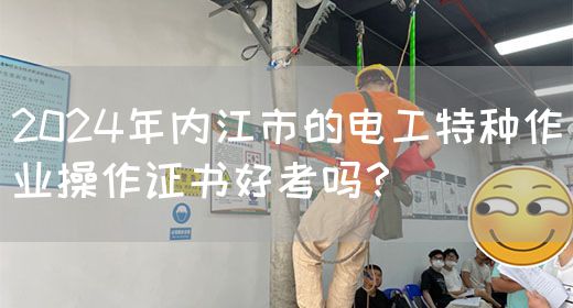 2024年内江市的电工特种作业操作证书好考吗？