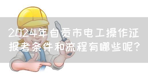 2024年自贡市电工操作证报考条件和流程有哪些呢？