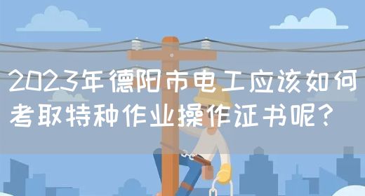 2023年德阳市电工应该如何考取特种作业操作证书呢？