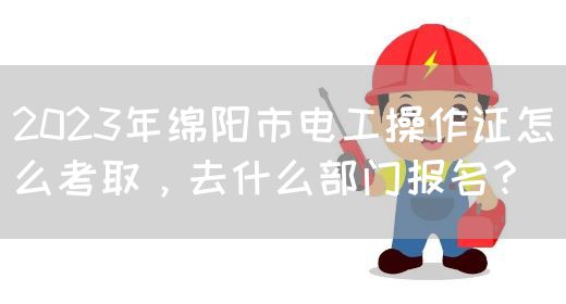 2023年绵阳市电工操作证怎么考取，去什么部门报名？