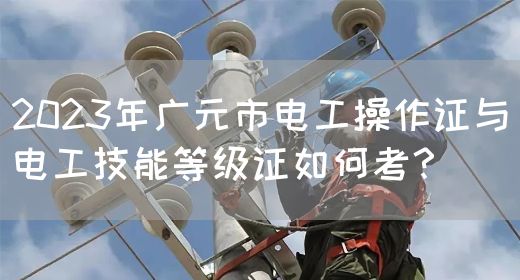 2023年广元市电工操作证与电工技能等级证如何考？