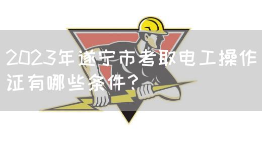 2023年遂宁市考取电工操作证有哪些条件？