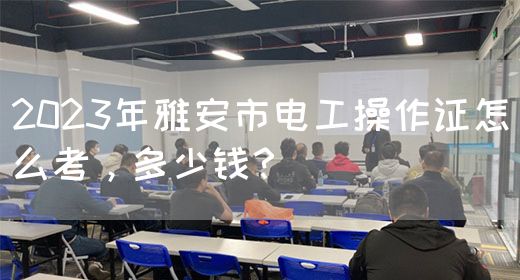 2023年雅安市电工操作证怎么考，多少钱？