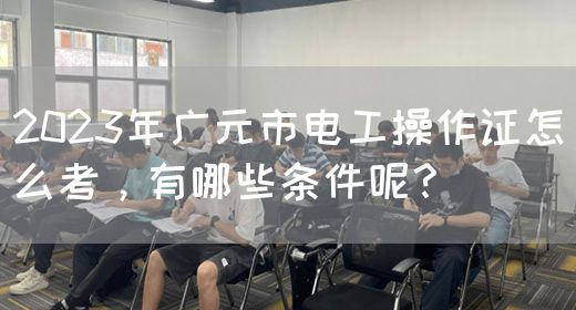 2023年广元市电工操作证怎么考，有哪些条件呢？