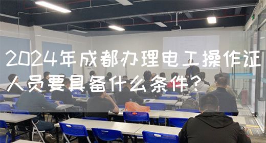 2024年成都办理电工操作证人员要具备什么条件？